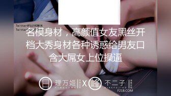 名模身材，高颜值女友黑丝开档大秀身材各种诱惑给男友口含大屌女上位操逼