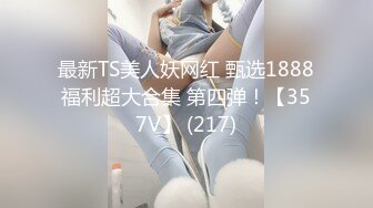 最新TS美人妖网红 甄选1888福利超大合集 第四弹！【357V】 (217)