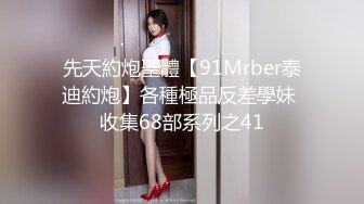 先天約炮聖體【91Mrber泰迪約炮】各種極品反差學妹 收集68部系列之41