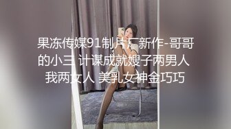 果冻传媒91制片厂新作-哥哥的小三 计谋成就嫂子两男人 我两女人 美乳女神金巧巧