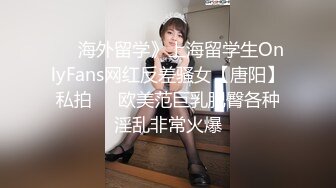 ☀️海外留学》上海留学生OnlyFans网红反差骚女【唐阳】私拍☀️欧美范巨乳肥臀各种淫乱非常火爆