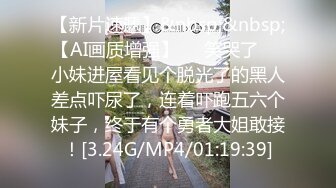 【新片速遞】&nbsp;&nbsp;【AI画质增强】❤️笑哭了❤️小妹进屋看见个脱光了的黑人差点吓尿了，连着吓跑五六个妹子，终于有个勇者大姐敢接！[3.24G/MP4/01:19:39]