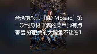 台湾摄影师『ED Mosaic』第一次约身材丰满的美甲师有点害羞 好肥美的大鲍鱼不让看1