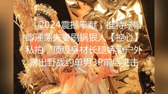 ❤️2024震撼奉献，推特绿帽癖淫荡夫妻刷锅狠人【控心】私拍，顶级身材长腿娇妻户外露出野战约单男3P前后夹击