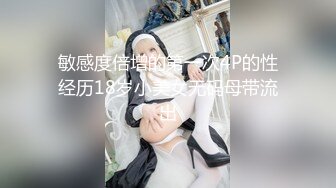 敏感度倍增的第一次4P的性经历18岁小美女无码母带流出