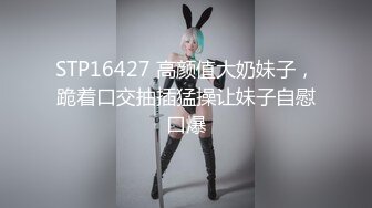 STP16427 高颜值大奶妹子，跪着口交抽插猛操让妹子自慰口爆