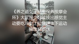 《养之道女子私密保养按摩会所》大屁股少妇被按出感觉主动要吃J8女上位快速上下运动搞出好多水