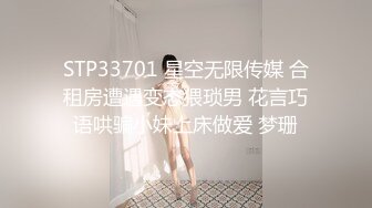 STP33701 星空无限传媒 合租房遭遇变态猥琐男 花言巧语哄骗小妹上床做爱 梦珊