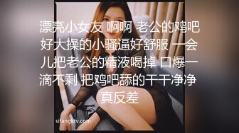 漂亮小女友 啊啊 老公的鸡吧好大操的小骚逼好舒服 一会儿把老公的精液喝掉 口爆一滴不剩 把鸡吧舔的干干净净 真反差