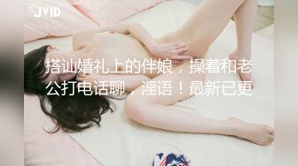 搭讪婚礼上的伴娘，操着和老公打电话聊，淫语！最新已更