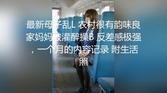 最新母子乱L 农村很有韵味良家妈妈被灌醉操B 反差感极强，一个月的内容记录 附生活照