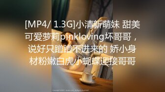 [MP4/ 1.3G]小清新萌妹 甜美可爱萝莉pinkloving坏哥哥，说好只蹭蹭不进来的 娇小身材粉嫩白虎小蝴蝶迎接哥哥