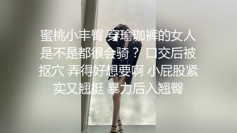 蜜桃小丰臀 穿瑜珈裤的女人是不是都很会骑？ 口交后被抠穴 弄得好想要啊 小屁股紧实又翘挺 暴力后入翘臀