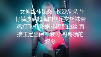 ✿女神丝袜足交✿长沙朵朵 牛仔裤波点超薄白丝足交丝袜套鸡打飞机 粉嫩小脚配白丝 直接玉足出保养液 小哥哥喷的好多