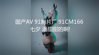 国产AV 91制片厂 91CM166 七夕 潘甜甜的啊!