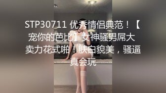 STP30711 优秀情侣典范！【宠你的芭比】女神骚男屌大 卖力花式啪！肤白貌美，骚逼真会玩