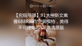 【究极核弹】91大神斯文禽兽688R新作空装模特，美得不可理喻720P高清原版