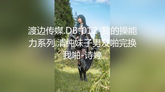 渡边传媒.DB-012-我的操能力系列.清纯妹子男友啪完换我啪-诗婷