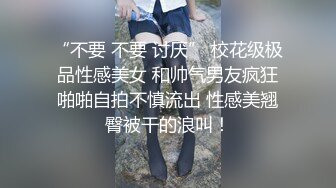 “不要 不要 讨厌” 校花级极品性感美女 和帅气男友疯狂啪啪自拍不慎流出 性感美翘臀被干的浪叫！