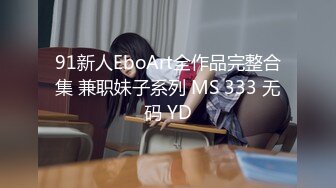 91新人EboArt全作品完整合集 兼职妹子系列 MS 333 无码 YD