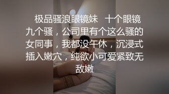 ✨极品骚浪眼镜妹✨十个眼镜九个骚，公司里有个这么骚的女同事，我都没午休，沉浸式插入嫩穴，纯欲小可爱紧致无敌嫩