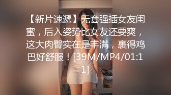 【新片速遞】无套强插女友闺蜜，后入姿势比女友还要爽，这大肉臀实在是丰满，裹得鸡巴好舒服！[39M/MP4/01:11]