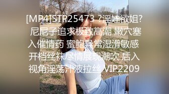 [MP4]STP25473 ?淫娃欲姐? 尼尼子追求极致高潮 嫩穴塞入催情药 蜜鲍异常湿滑敏感 开档丝袜尽情展现潮吹 后入视角淫荡汁液拉丝 VIP2209