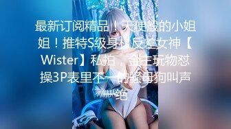 最新订阅精品！天使般的小姐姐！推特S级身材反差女神【Wister】私拍，金主玩物怼操3P表里不一的骚母狗叫声一绝