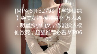 [MP4]STP32798 【学妹很纯】绝美女神 模特身材 万人场，明星脸小仙女，做爱投入欲仙欲死，超强推荐必看 VIP0600