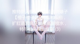 推特新人极品长腿苗条烧婊子【橙子橙子】VIP福利私拍，扩肛道具疯狂紫薇高潮喷水，特写镜头视觉盛宴 (3)