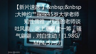 【新片速遞 】&nbsp;&nbsp;大神约艹探探45岁大学老师 ❤️ 知性儒雅，优雅的老师谈吐风趣，床上更是胜一筹，骚气翩翩，对白生动！[1.98G/MP4/57:37]