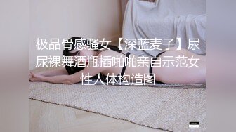 极品骨感骚女【深蓝麦子】尿尿裸舞酒瓶插啪啪亲自示范女性人体构造图