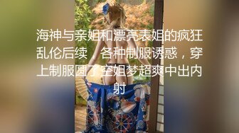 海神与亲姐和漂亮表姐的疯狂乱伦后续，各种制服诱惑，穿上制服圆了空姐梦超爽中出内射