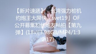 【新片速遞】 ✨台湾强力桩机约炮王大屌侠「svet19」OF公开募集粉丝炮友私拍【第九弹】(18v)[3.98GB/MP4/1:32:17]