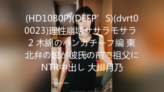 (HD1080P)(DEEP’S)(dvrt00023)理性崩壊ササラモサラ 2 木綿のハンカチーフ編 東北弁の娘が彼氏の前で祖父にNTR中出し 大川月乃