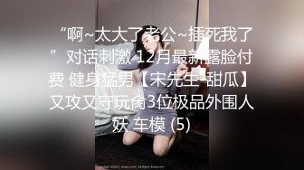 “啊~太大了老公~插死我了”对话刺激 12月最新露脸付费 健身猛男【宋先生-甜瓜】又攻又守玩肏3位极品外围人妖 车模 (5)