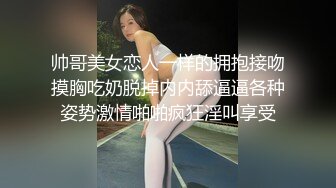 帅哥美女恋人一样的拥抱接吻摸胸吃奶脱掉内内舔逼逼各种姿势激情啪啪疯狂淫叫享受