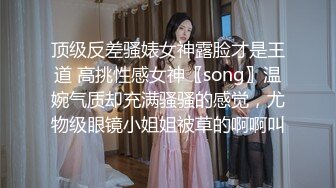 顶级反差骚婊女神露脸才是王道 高挑性感女神〖song〗温婉气质却充满骚骚的感觉，尤物级眼镜小姐姐被草的啊啊叫