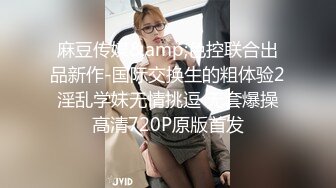 麻豆传媒&amp;色控联合出品新作-国际交换生的粗体验2 淫乱学妹无情挑逗 无套爆操 高清720P原版首发