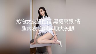 尤物女友超性福 黑裙高跟 情趣内衣 白嫩丰腴大长腿