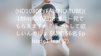 (HD1080P)(FALENO TUBE)(1fthtd00023)オナニー見てもらえますか？手コキして欲しいんでしょ 5時間 56名 Episode1 feat (2)