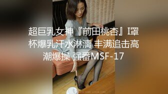 超巨乳女神『前田桃杏』I罩杯爆乳汗水淋漓 丰满追击高潮爆操 强番MSF-17