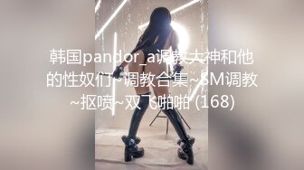 韩国pandor_a调教大神和他的性奴们~调教合集~SM调教~抠喷~双飞啪啪 (168)