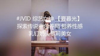 #JVID 综艺女神 【夏暮光】 探索传说中包养网 包养性感乳钉奶头萝莉美女