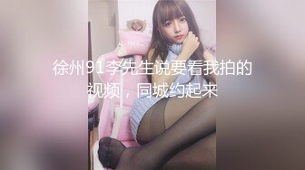 徐州91李先生说要看我拍的视频，同城约起来