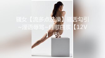 骚女【流多点洗澡】骚舌勾引~淫语辱骂~自慰白浆【12V】 (8)