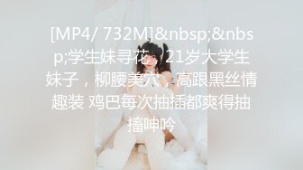 [MP4/ 732M]&nbsp;&nbsp;学生妹寻花，21岁大学生妹子，柳腰美穴，高跟黑丝情趣装 鸡巴每次抽插都爽得抽搐呻吟