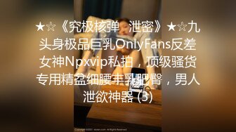 ★☆《究极核弹✅泄密》★☆九头身极品巨乳OnlyFans反差女神Npxvip私拍，顶级骚货专用精盆细腰丰乳肥臀，男人泄欲神器 (3)