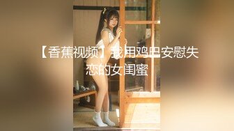 【香蕉视频】我用鸡巴安慰失恋的女闺蜜