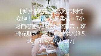 【新片速遞】 无敌粉穴网红女神！白嫩美乳超柔软！7小时自慰秀，揉搓粉嫩美穴，玫瑰花肛塞，洞口磨蹭塞入[3.59G/MP4/07:27:27]